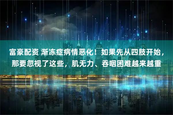 富豪配资 渐冻症病情恶化！如果先从四肢开始，那要忽视了这些，肌无力、吞咽困难越来越重