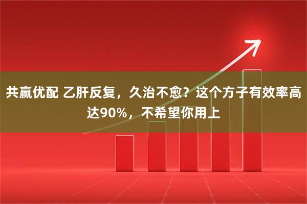 共赢优配 乙肝反复，久治不愈？这个方子有效率高达90%，不希望你用上