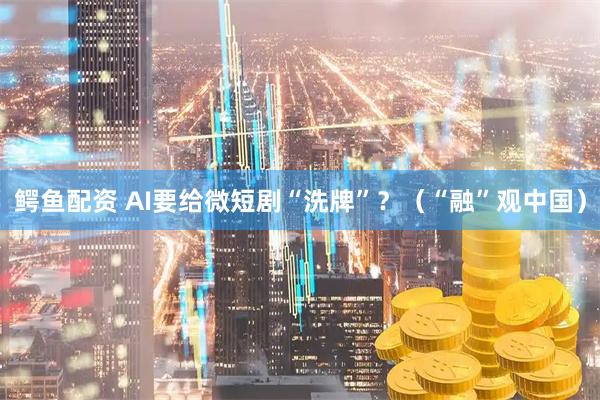 鳄鱼配资 AI要给微短剧“洗牌”？（“融”观中国）