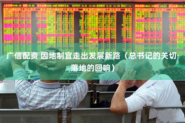 广信配资 因地制宜走出发展新路（总书记的关切·落地的回响）