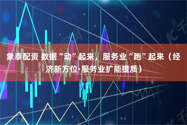 象泰配资 数据“动”起来，服务业“跑”起来（经济新方位·服务业扩能提质）