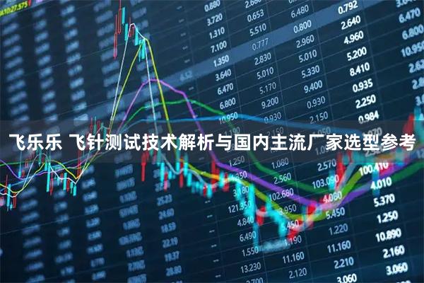 飞乐乐 飞针测试技术解析与国内主流厂家选型参考