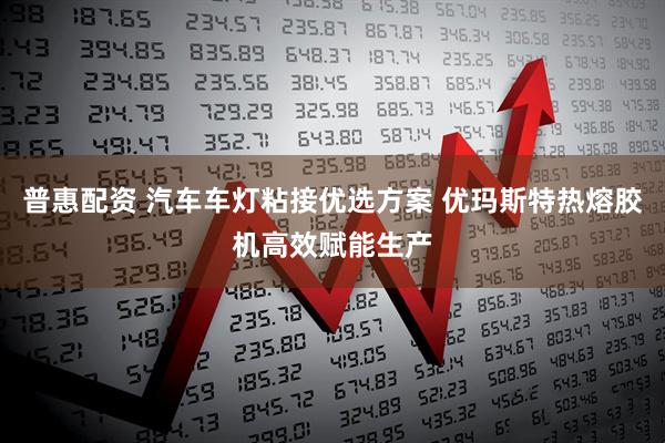 普惠配资 汽车车灯粘接优选方案 优玛斯特热熔胶机高效赋能生产