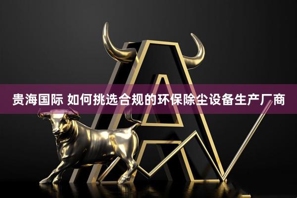 贵海国际 如何挑选合规的环保除尘设备生产厂商